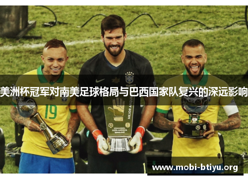 美洲杯冠军对南美足球格局与巴西国家队复兴的深远影响 美洲杯冠军对南美足球格局与巴西国家队复兴的深远影响