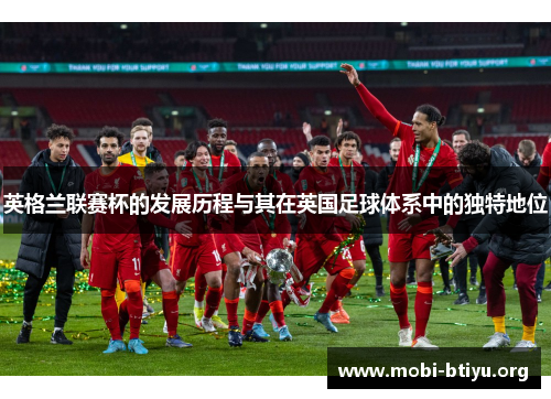 英格兰联赛杯的发展历程与其在英国足球体系中的独特地位